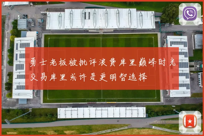 勇士老板被批评浪费库里巅峰时光交易库里或许是更明智选择