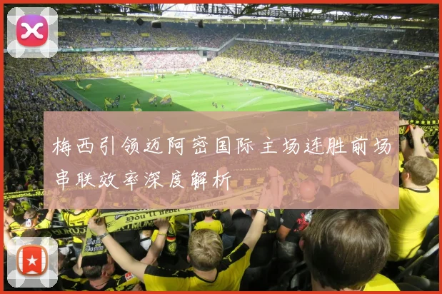 梅西引领迈阿密国际主场连胜前场串联效率深度解析