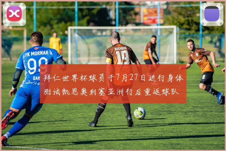 拜仁世界杯球员于7月27日进行身体测试凯恩奥利塞亚洲行后重返球队
