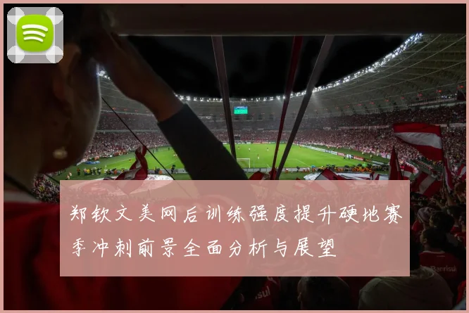 郑钦文美网后训练强度提升硬地赛季冲刺前景全面分析与展望