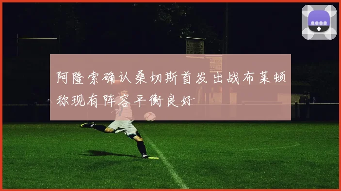 阿隆索确认桑切斯首发出战布莱顿称现有阵容平衡良好