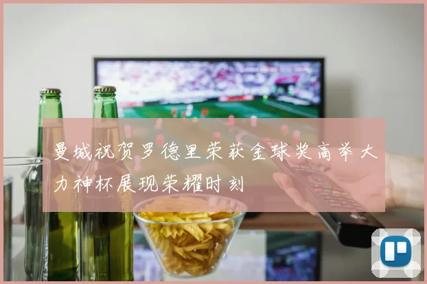 曼城祝贺罗德里荣获金球奖高举大力神杯展现荣耀时刻