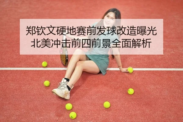 郑钦文硬地赛前发球改造曝光 北美冲击前四前景全面解析