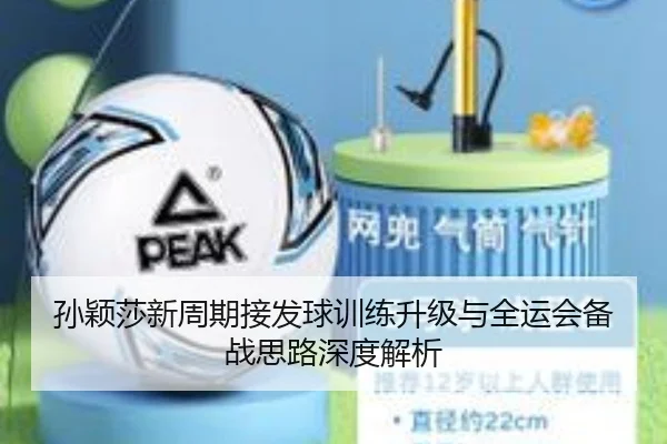 孙颖莎新周期接发球训练升级与全运会备战思路深度解析